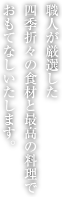 職人が厳選した四季折々の食材と最高の料理でおもてなしいたします。